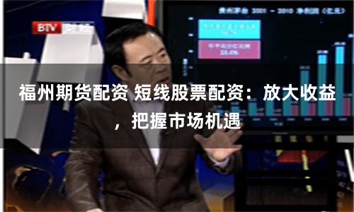 福州期货配资 短线股票配资：放大收益，把握市场机遇