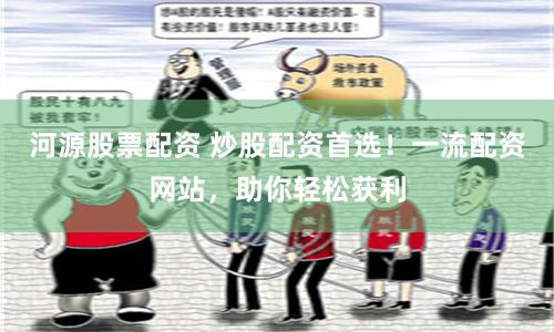 河源股票配资 炒股配资首选！一流配资网站，助你轻松获利