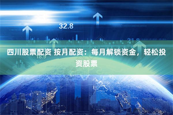 四川股票配资 按月配资：每月解锁资金，轻松投资股票