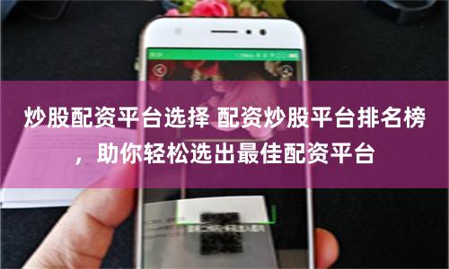 炒股配资平台选择 配资炒股平台排名榜，助你轻松选出最佳配资平台