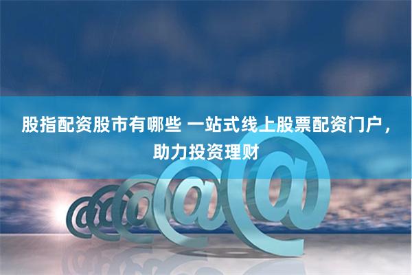 股指配资股市有哪些 一站式线上股票配资门户，助力投资理财