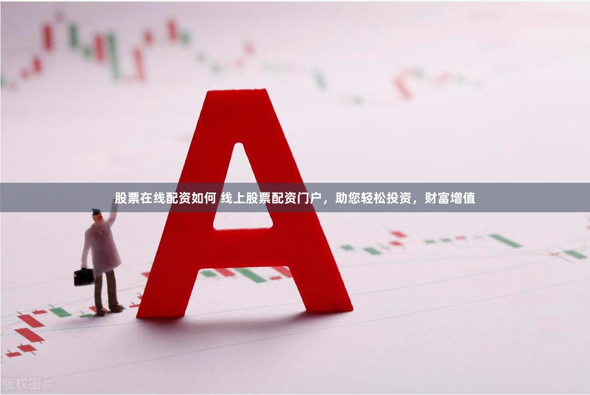 股票在线配资如何 线上股票配资门户，助您轻松投资，财富增值