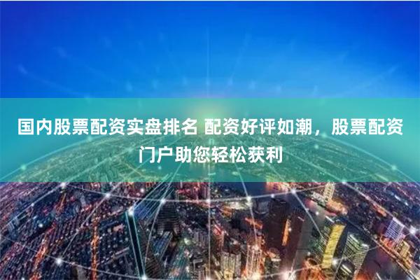 国内股票配资实盘排名 配资好评如潮，股票配资门户助您轻松获利