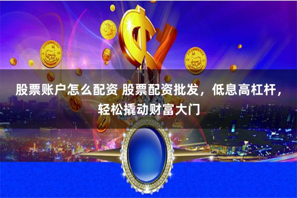 股票账户怎么配资 股票配资批发，低息高杠杆，轻松撬动财富大门