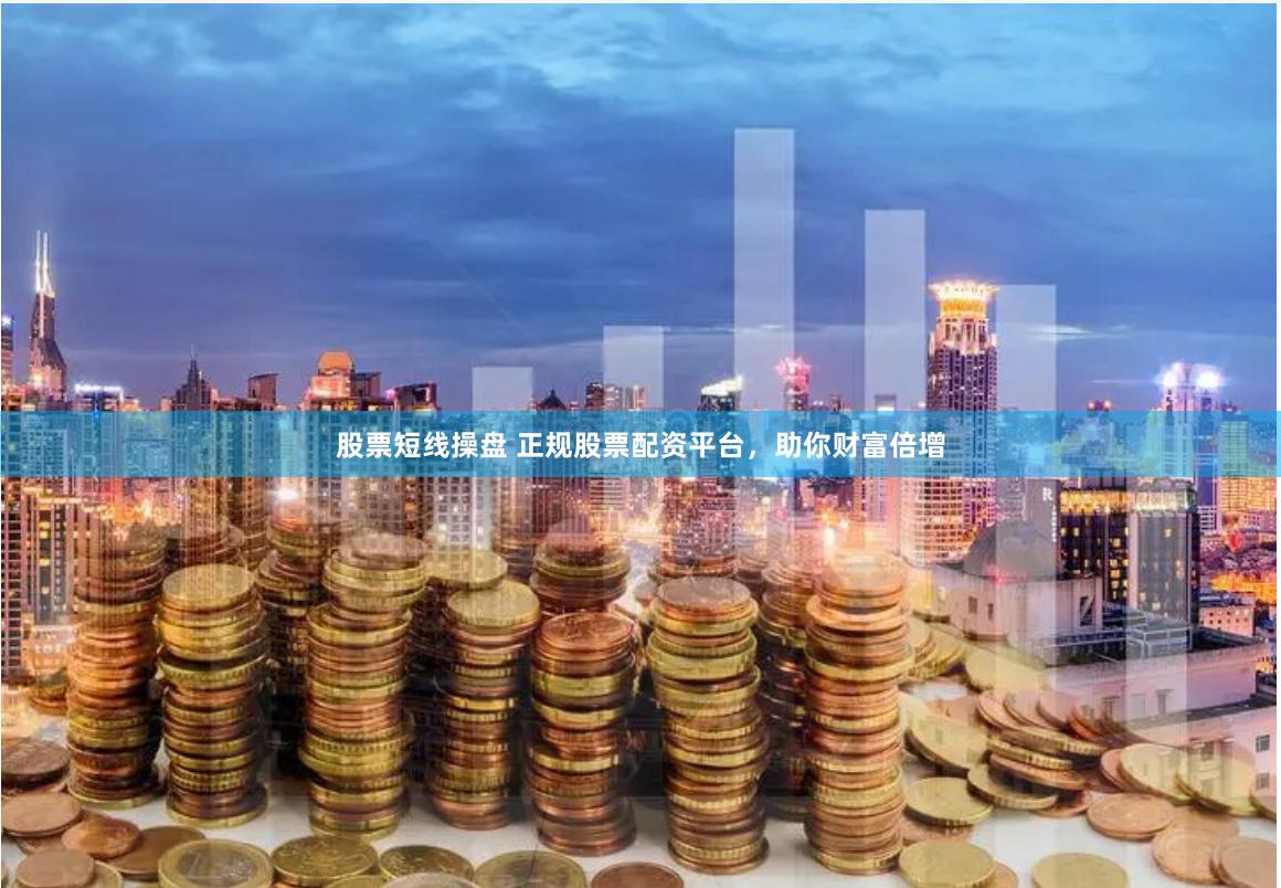 股票短线操盘 正规股票配资平台，助你财富倍增