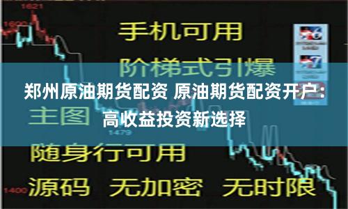 郑州原油期货配资 原油期货配资开户：高收益投资新选择