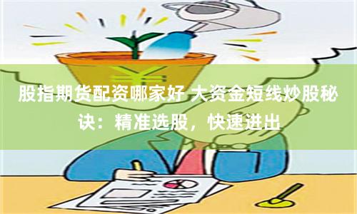 股指期货配资哪家好 大资金短线炒股秘诀：精准选股，快速进出