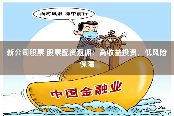 新公司股票 股票配资返佣：高收益投资，低风险保障