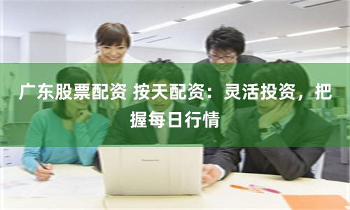 广东股票配资 按天配资：灵活投资，把握每日行情