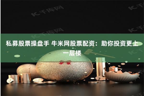 私募股票操盘手 牛米网股票配资：助你投资更上一层楼