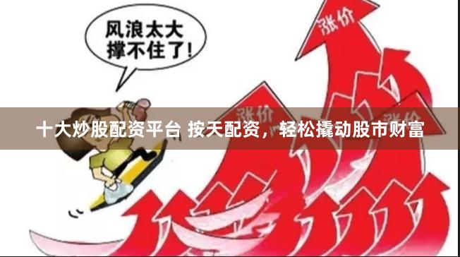 十大炒股配资平台 按天配资，轻松撬动股市财富