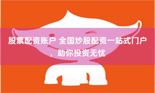 股票配资账户 全国炒股配资一站式门户，助你投资无忧