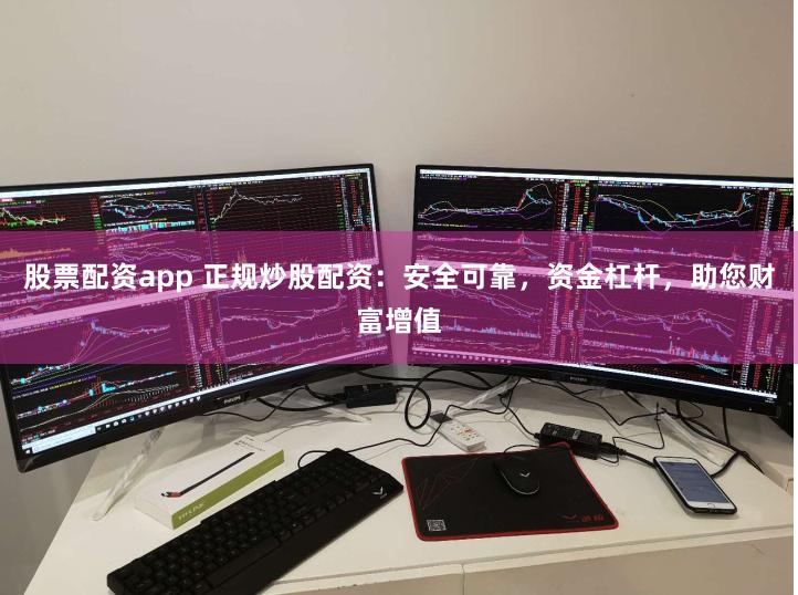 股票配资app 正规炒股配资：安全可靠，资金杠杆，助您财富增值