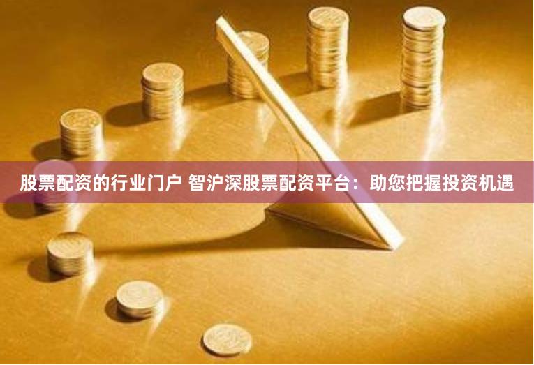 股票配资的行业门户 智沪深股票配资平台：助您把握投资机遇
