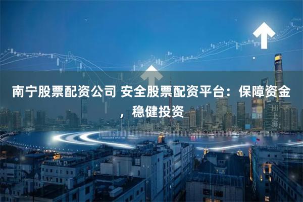南宁股票配资公司 安全股票配资平台：保障资金，稳健投资