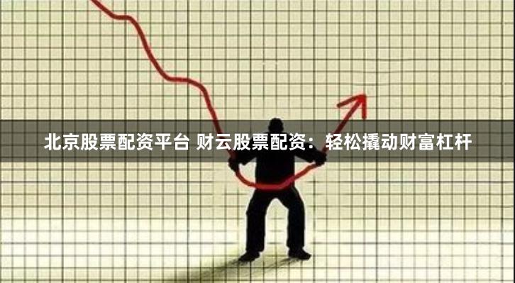 北京股票配资平台 财云股票配资：轻松撬动财富杠杆