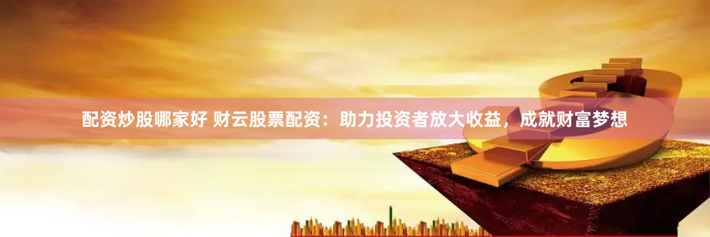 配资炒股哪家好 财云股票配资：助力投资者放大收益，成就财富梦想