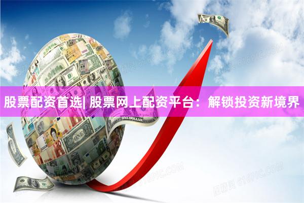 股票配资首选| 股票网上配资平台：解锁投资新境界