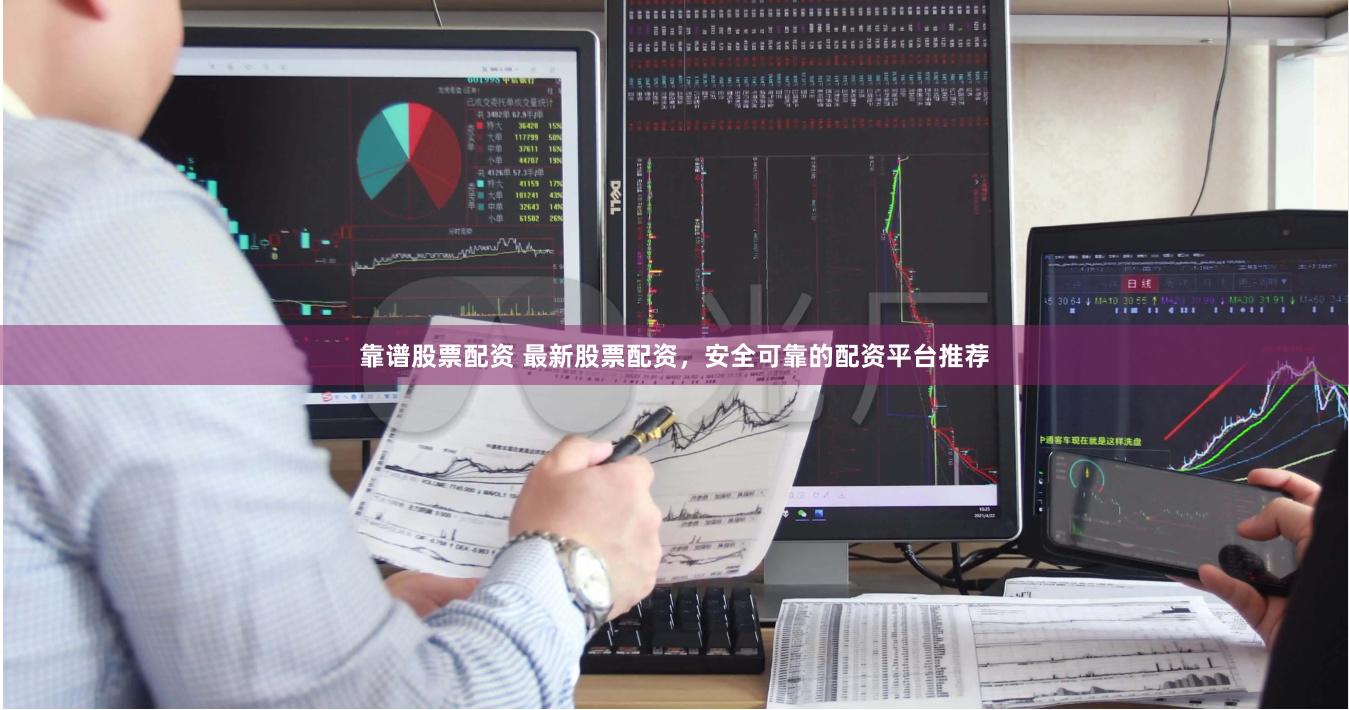 靠谱股票配资 最新股票配资，安全可靠的配资平台推荐