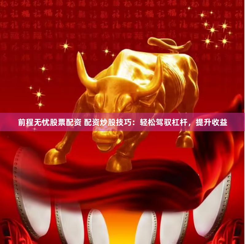 前程无忧股票配资 配资炒股技巧：轻松驾驭杠杆，提升收益