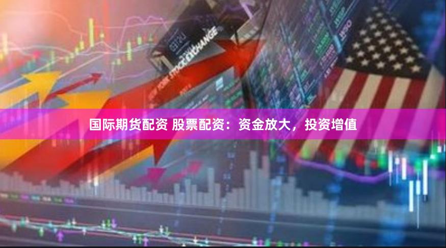 国际期货配资 股票配资：资金放大，投资增值