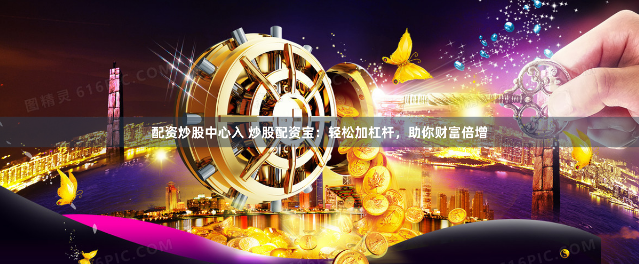 配资炒股中心入 炒股配资宝：轻松加杠杆，助你财富倍增