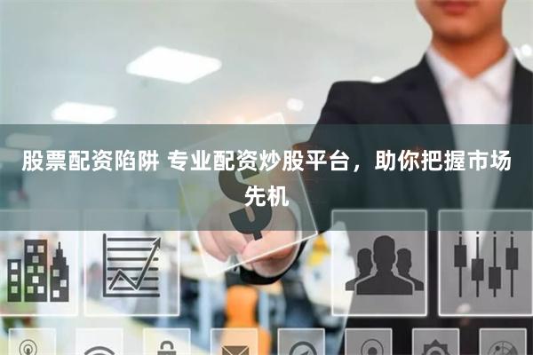 股票配资陷阱 专业配资炒股平台，助你把握市场先机
