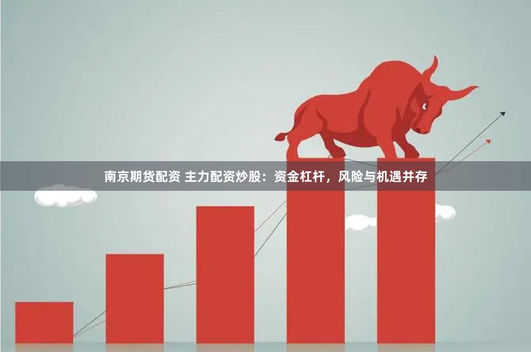 南京期货配资 主力配资炒股：资金杠杆，风险与机遇并存