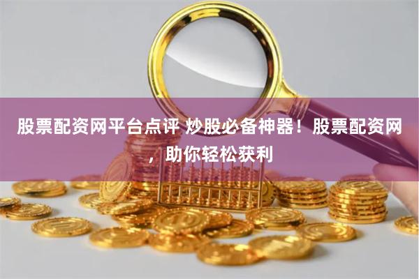 股票配资网平台点评 炒股必备神器！股票配资网，助你轻松获利
