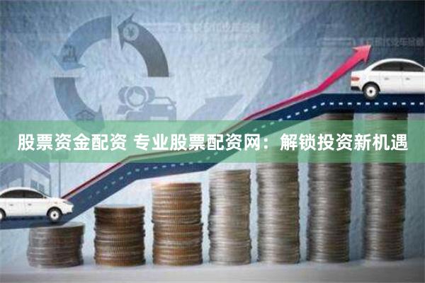 股票资金配资 专业股票配资网：解锁投资新机遇