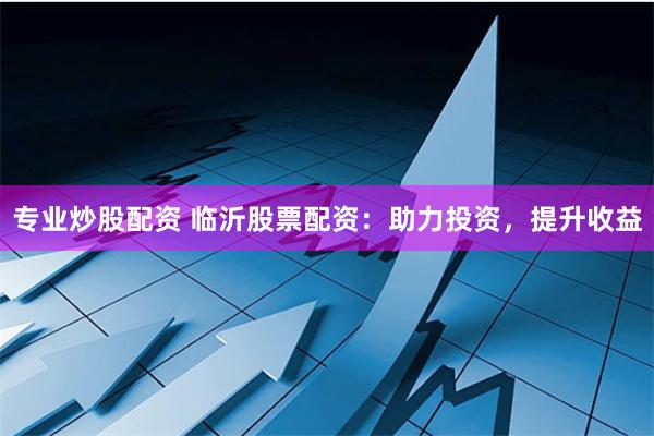专业炒股配资 临沂股票配资：助力投资，提升收益