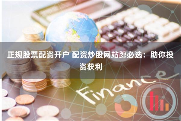 正规股票配资开户 配资炒股网站蹿必选：助你投资获利