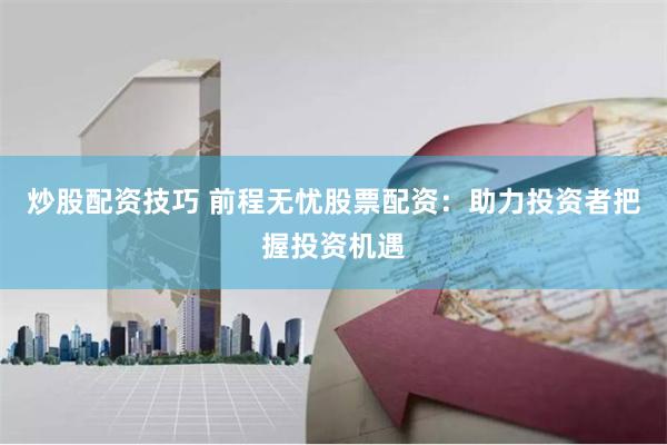 炒股配资技巧 前程无忧股票配资：助力投资者把握投资机遇