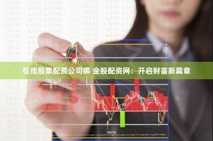 在线股票配资公司哪 金股配资网：开启财富新篇章