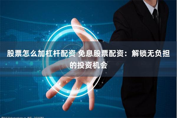 股票怎么加杠杆配资 免息股票配资：解锁无负担的投资机会