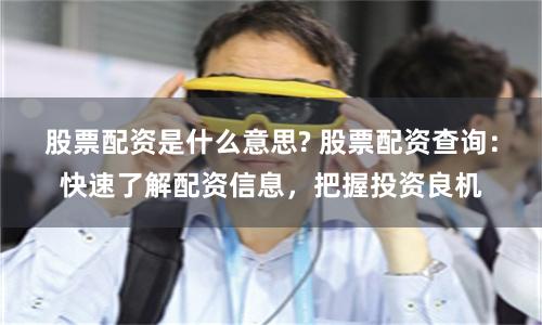股票配资是什么意思? 股票配资查询：快速了解配资信息，把握投资良机