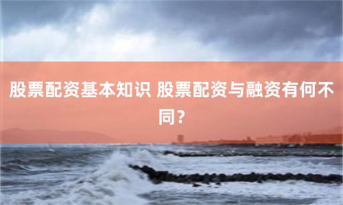 股票配资基本知识 股票配资与融资有何不同？