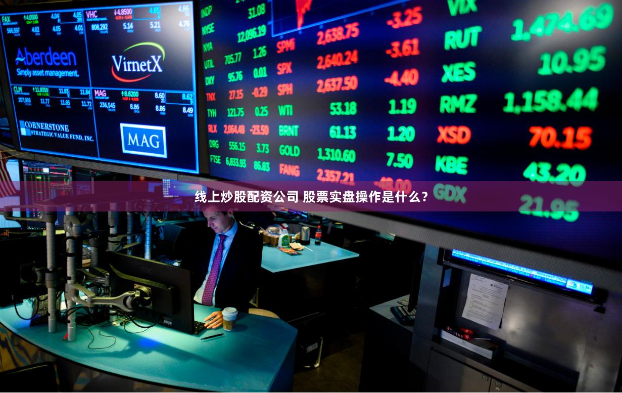 线上炒股配资公司 股票实盘操作是什么？