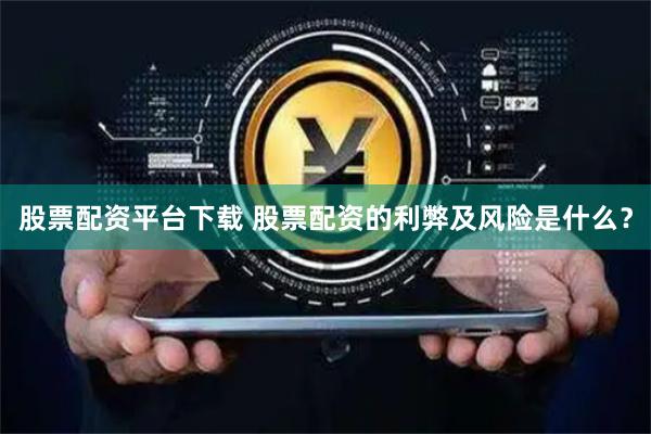 股票配资平台下载 股票配资的利弊及风险是什么？