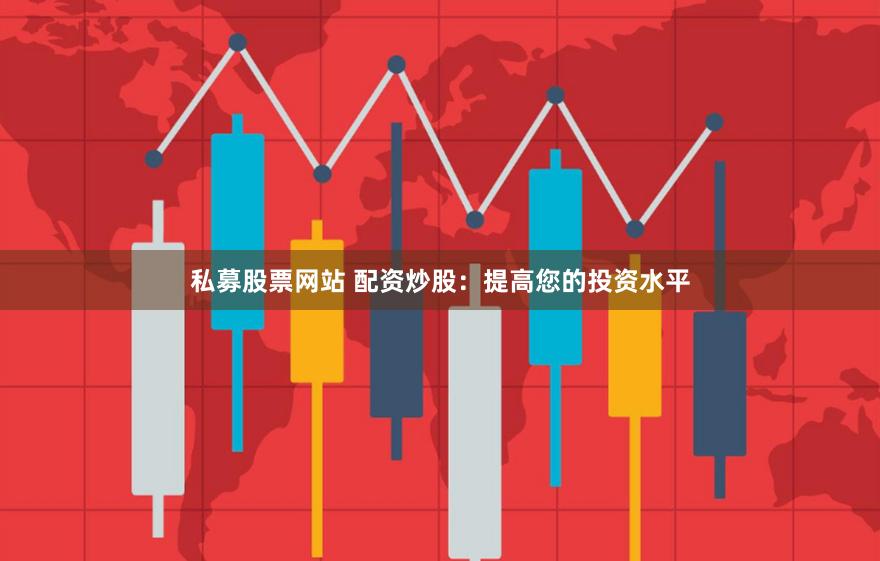 私募股票网站 配资炒股：提高您的投资水平