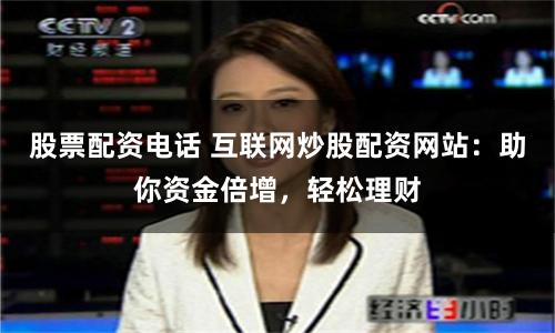 股票配资电话 互联网炒股配资网站：助你资金倍增，轻松理财