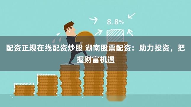 配资正规在线配资炒股 湖南股票配资：助力投资，把握财富机遇
