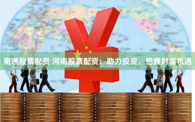 南通股票配资 河南股票配资：助力投资，把握财富机遇