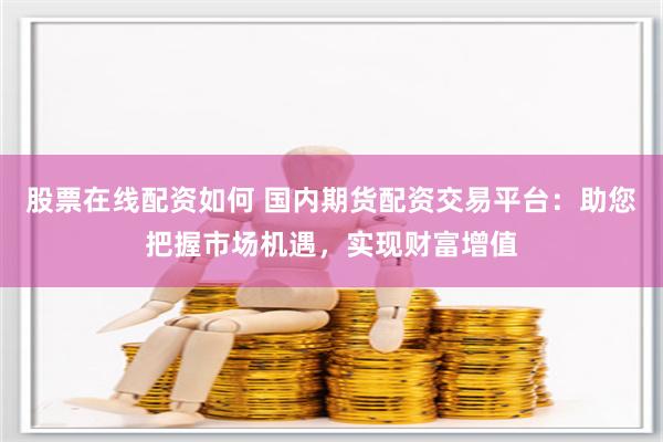 股票在线配资如何 国内期货配资交易平台：助您把握市场机遇，实现财富增值