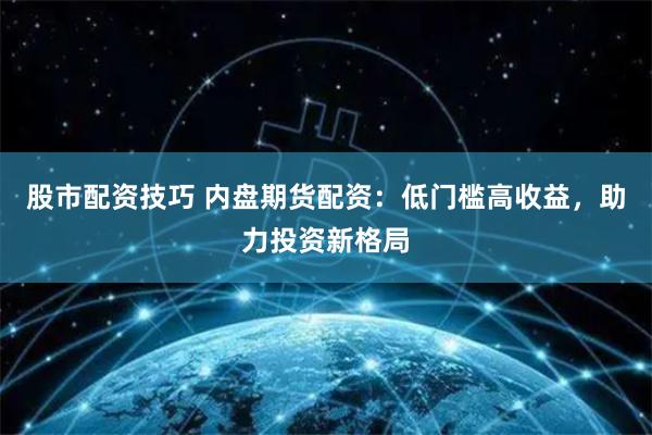 股市配资技巧 内盘期货配资：低门槛高收益，助力投资新格局