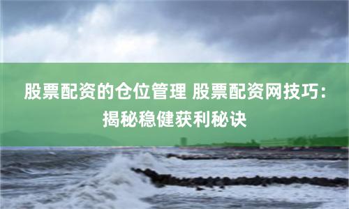 股票配资的仓位管理 股票配资网技巧：揭秘稳健获利秘诀