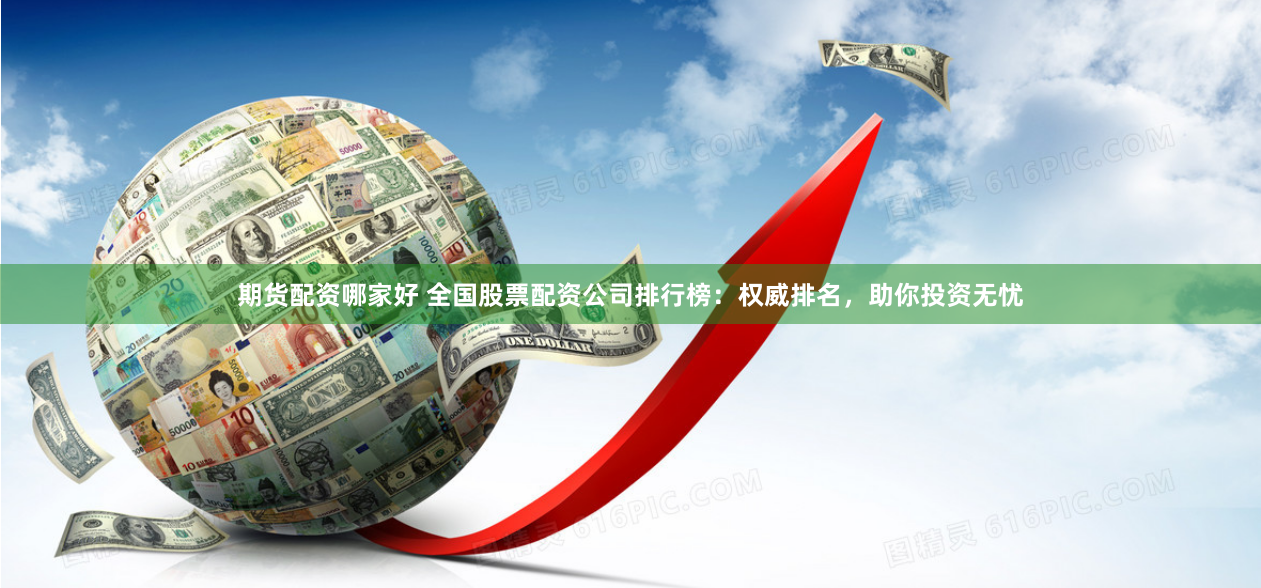 期货配资哪家好 全国股票配资公司排行榜：权威排名，助你投资无忧