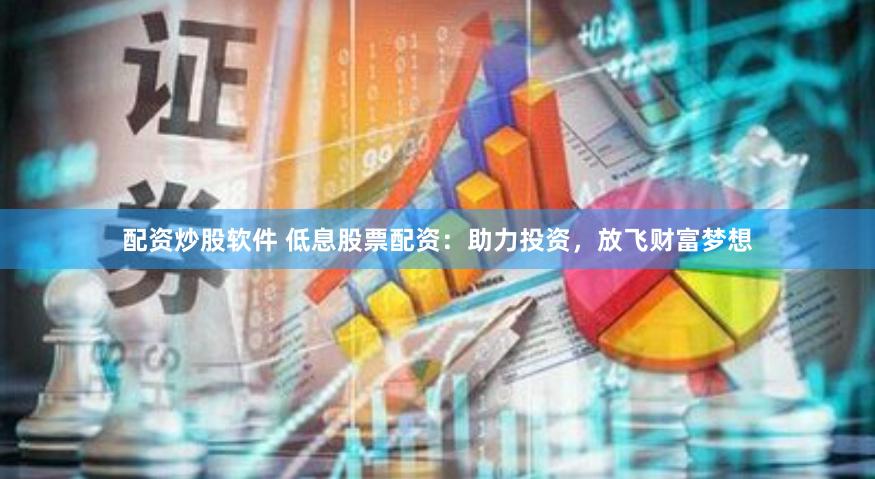 配资炒股软件 低息股票配资：助力投资，放飞财富梦想