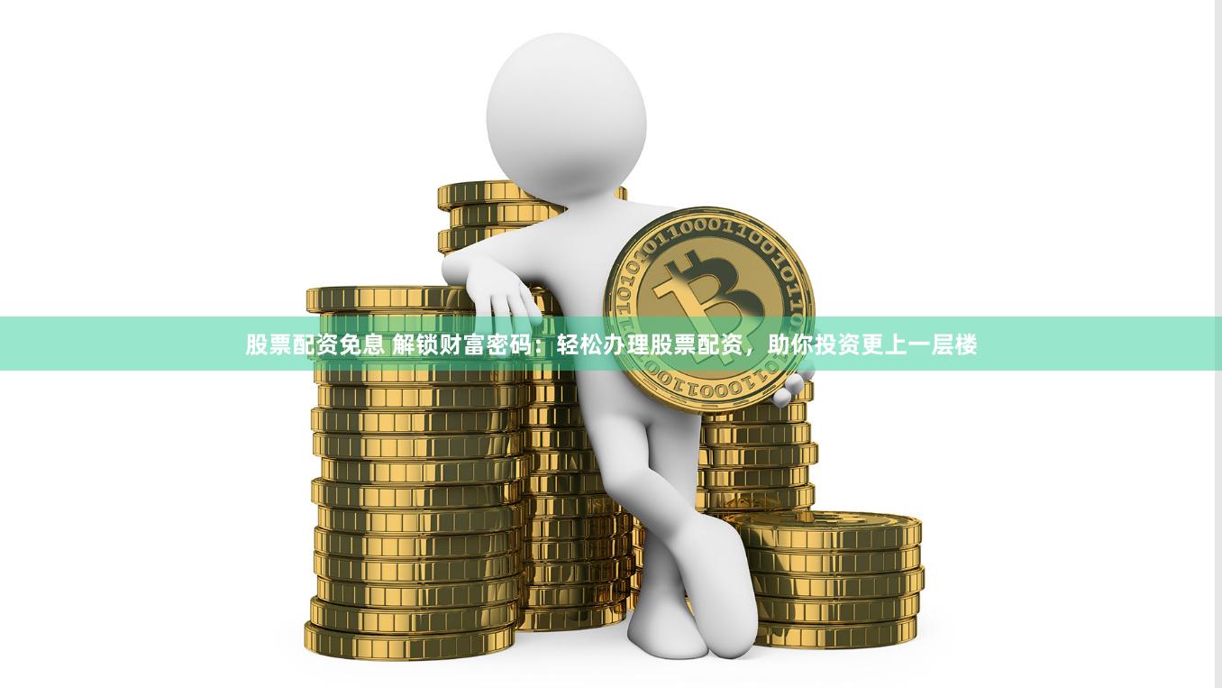 股票配资免息 解锁财富密码：轻松办理股票配资，助你投资更上一层楼