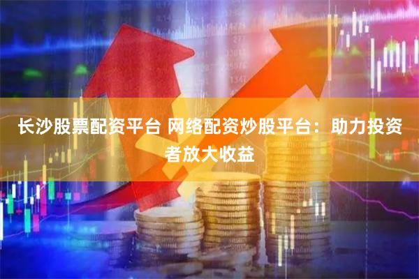 长沙股票配资平台 网络配资炒股平台：助力投资者放大收益